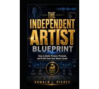 The Independent Artist Blueprint: How to Build, Protect, Promote, and Profit from Your Music Career
