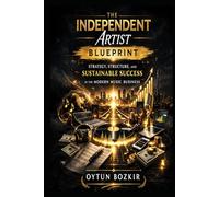 The Independent Artist Blueprint: Strategy, Structure, and Sustainable Success in the Modern Music Business (Music Business in the Modern World)