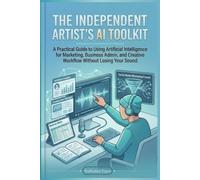 The Independent Artist's AI Toolkit: A Practical Guide to Using Artificial Intelligence for Marketing, Business Admin, and Creative Workflow Without Losing Your Sound