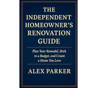 THE INDEPENDENT HOMEOWNER’S RENOVATION GUIDE: Plan Your Remodel, Stick to a Budget, and Create a Home You Love