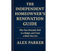 THE INDEPENDENT HOMEOWNER’S RENOVATION GUIDE: Plan Your Remodel, Stick to a Budget, and Create a Home You Love