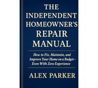 The Independent Homeowner’s Repair Manual: How to Fix, Maintain, and Improve Your Home on a Budget- Even With Zero Experience