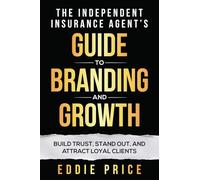 The Independent Insurance Agent's Guide To Branding And Growth: Build Trust, Stand Out, and Attract Loyal Clients