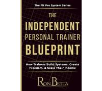 The Independent Trainer Blueprint: How Independent Trainers Escape the Gym Trap and Build Real Businesses (Fit Pro Systems - By Ron Betta)
