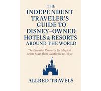 The Independent Traveler's Guide to Disney-Owned Hotels & Resorts Around the World: Uncovering the Magic of Every Disney Resort, from California to Tokyo