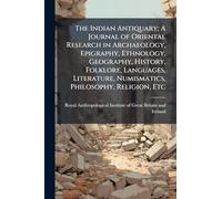 The Indian Antiquary; A Journal of Oriental Research in Archaeology, Epigraphy, Ethnology, Geography, History, Folklore, Languages, Literature, Numismatics, Philosophy, Religion, Etc