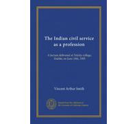 The Indian civil service as a profession (Vol-1): A lecture delivered at Trinity college, Dublin, on June 10th, 1903