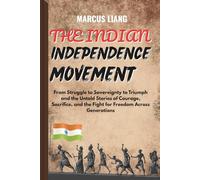 THE INDIAN INDEPENDENCE MOVEMENT: From Struggle to Sovereignty to Triumph and the Untold Stories of Courage, Sacrifice, and the Fight for Freedom Across Generations