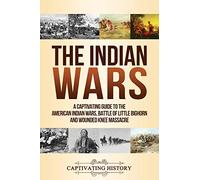 The Indian Wars: A Captivating Guide to the American Indian Wars, Battle of Little Bighorn and Wounded Knee Massacre (Military History)