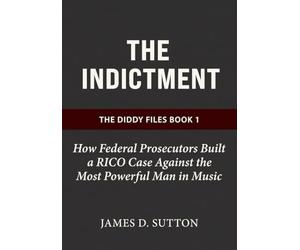 The Indictment: How Federal Prosecutors Built a RICO Case Against the Most Powerful Man in Music (The Diddy Files)