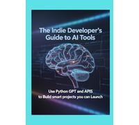 The Indie Developer’s Guide to AI Tools: Use Python GPT and APIs to Build Smart Projects You Can Launch (The Practical Tech Pathway)