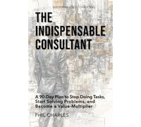 The Indispensable Consultant: A 90-Day Plan to Stop Doing Tasks, Start Solving Problems, and Become a Value-Multiplier (Mastering Consulting Skills)