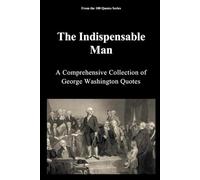 The Indispensable Man: A Comprehensive Collection of George Washington Quotes (The 100 Quotes Series)