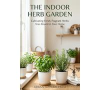 The Indoor Herb Garden: A Complete Guide to Growing Fresh Herbs at Home - In Any Room, Any Season, Any Space (Urban Garden Living Series)