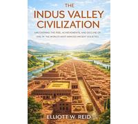THE INDUS VALLEY CIVILIZATION: Uncovering the Rise, Achievements, and Decline of One of the World’s Most Advanced Ancient Societies (Elliott W. Reid’s Ancient History Research Series)