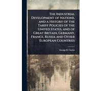 The Industrial Development of Nations, and a History of the Tariff Policies of the United States, and of Great Britain, Germany, France, Russia and Other European Countries