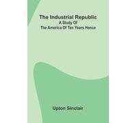 The Industrial Republic: A Study Of The America Of Ten Years Hence
