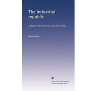 The industrial republic: A study of the America of ten years hence: Volume 1