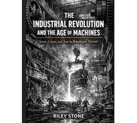 The Industrial Revolution and the Age of Machines: Steam, Cotton, and Iron in Britain and Beyond