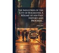 The Industries of the City of Rochester. A RÃ(c)sumÃ(c) of her Past History and Progress ..
