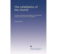 The infallibility of the church: A course of lectures delivered in the Divinity school of the University of Dublin,