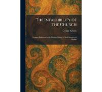 The Infallibility of the Church: Lectures Delivered in the Divinity School of the University of Dublin