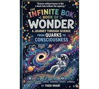 THE INFINITE BOOK OF WONDER: A Journey Through Science From Quarks to Consciousness Where Atoms Tell Jokes, Stars Share Secrets, and the Universe Reveals Its Mysteries: 4 (Between Thought and World)