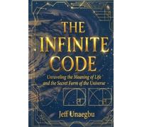THE INFINITE CODE: Unraveling the Meaning of Life and the Secret Form of the Universe