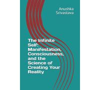 The Infinite Self: Manifestation, Consciousness, and the Science of Creating Your Reality