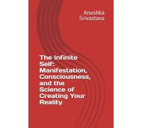 The Infinite Self: Manifestation, Consciousness, and the Science of Creating Your Reality