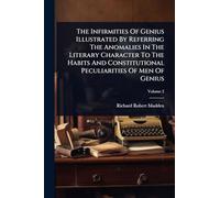 The Infirmities Of Genius Illustrated By Referring The Anomalies In The Literary Character To The Habits And Constitutional Peculiarities Of Men Of Genius