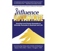The Influence Advantage: Unlock the Success Code to Influence Principles - Practical and Proven Examples to Ethically Persuade in Business and Life