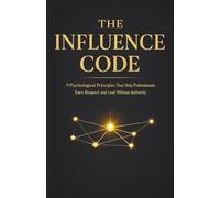 The Influence Code: 9 Psychological Principles That Help Professionals Earn Respect and Lead Without Authority
