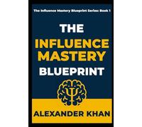 THE INFLUENCE MASTERY BLUEPRINT: How to Win Hearts, Change Minds, and Get What You Want (Without Being a Jerk) (The Influence Mastery Blueprint Series)