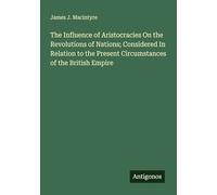 The Influence of Aristocracies On the Revolutions of Nations; Considered In Relation to the Present Circumstances of the British Empire