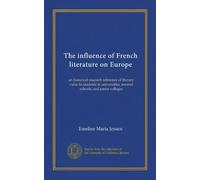 The influence of French literature on Europe: an historical research reference of literary value to students in universities, normal schools, and junior colleges