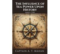 The Influence of Sea Power Upon History, 1660-1783: A Military and Maritime History Book, Unabridged Edition with Original Illustrations