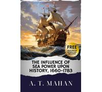 The Influence of Sea Power Upon History, 1660-1783: A Timeless Tale of Influence of Sea Power Upon History. The Original Classic (annotated)