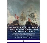 The Influence of Sea Power Upon the French Revolution and Empire, 1793-1812: Both Volumes - the Complete and Unabridged Naval History of France before ... the Napoleonic Wars, with Map Illustrations