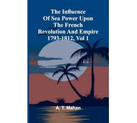 The Influence Of Sea Power Upon The French Revolution And Empire 1793-1812, Vol 1