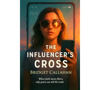 THE INFLUENCER'S CROSS: (A rising Christian influencer. A past she can’t erase. And one digital battlefield where only authentic faith will survive)