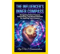 The Influencer's Inner Compass: Navigating Online Pressure, Authenticity, and Mental Wellness for Aspiring Teen Creators (Mental Health For Teens And Young Adults)