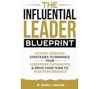 The Influential Leader Blueprint: Action-Oriented Strategies to Enhance Your Leadership Capabilities & Drive Your Team to Peak Performance