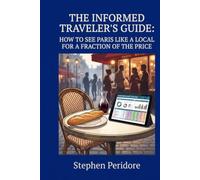 The Informed Traveler's Guide to Paris: How to See Paris Like a Local for a Fraction of the Price