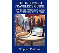 The Informed Traveler's Guide to Paris: How to See Paris Like a Local for a Fraction of the Price