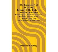 The Ingenious And Diverting Letters Of The Lady ---- Travels Into Spain Describing The Devotions, Nunneries, Humours, Customs, Laws, Militia, Trade, Diet And Recreations Of That People