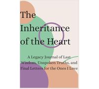 The Inheritance of the Heart: A Legacy Journal of Last Wisdom, Unspoken Truths, and Final Letters for the Ones I Love
