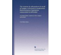 The iniative & referendum & recall of judges criticised & condemned. Representative legislation expounded & defended: A United States statute on the subject advocated