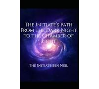 The Initiate’s Path From the Dark Night to the Chamber of Light: Ancient Tools and Timeless Signs for Navigating the Soul’s Night (The Initiate Ben Neil)
