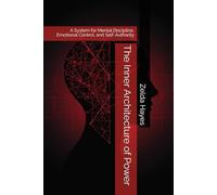 The Inner Architecture of Power: A System for Mental Discipline, Emotional Control, and Self-Authority